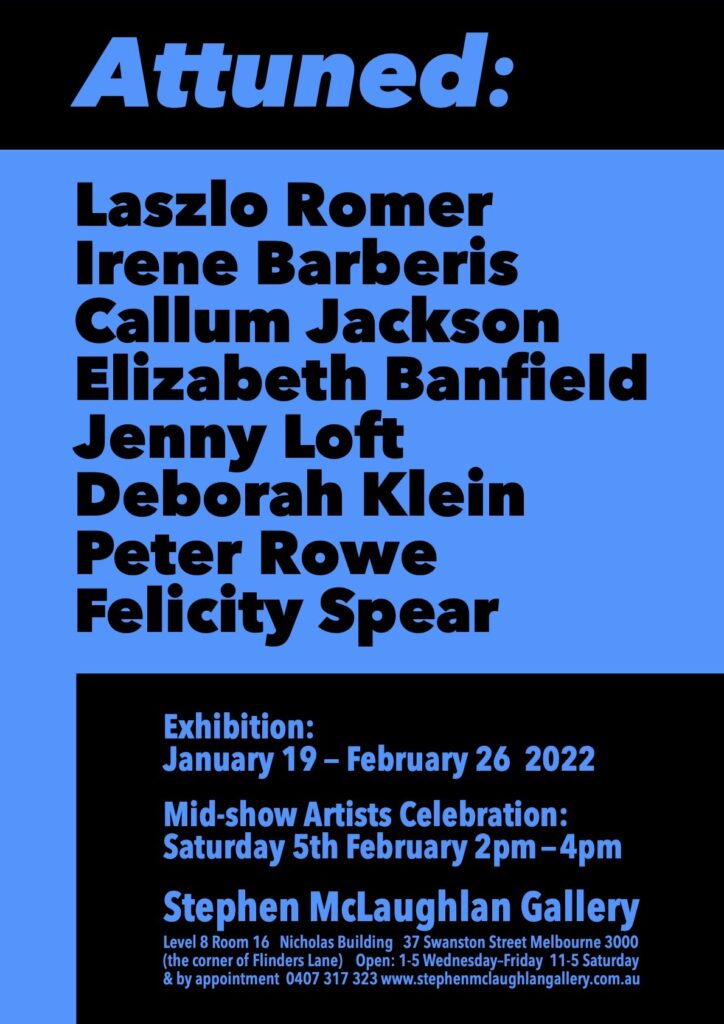 Art exhibition flyer that lists the names of artists in the exhibition, including: Laszlo Romer, Irene Barberis, Callum Jackson, Elizabeth Banfield, Jenny Loft, Deborah Klein, Peter Rowe, and Felicity Spear. The exhibition is called Attuned and runs from January 19 to February 26 2022 at the Stephen McLaughlan Gallery, Melbourne.