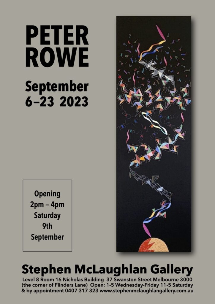 Art exhibition flyer for Peter Rowe. The image is a painting by the artist. It is a narrow rectangle with a round shape at the bottom of a black canvas. The shape could be an abstract planet, and it seems to be shooting a myriad of shapes that multiple and zig zag, and evolve in colour as they move up the painting.